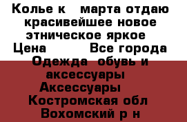 Колье к 8 марта отдаю красивейшее новое этническое яркое › Цена ­ 400 - Все города Одежда, обувь и аксессуары » Аксессуары   . Костромская обл.,Вохомский р-н